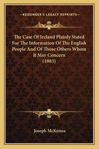 Cover image for The Case of Ireland Plainly Stated for the Information of the English People and of Those Others Whom It May Concern (1883)