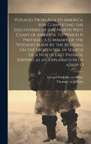 Cover image for Voyages From Asia to America, for Completing the Discoveries of the North West Coast of America. To Which is Prefixed, a Summary of the Voyages Made by the Russians on the Frozen Sea, in Search of a North East Passage. Serving as an Explanation of a map O