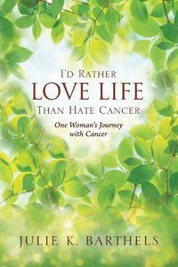 Cover image for I'd Rather Love Life Than Hate Cancer: One Woman's Journey with Cancer