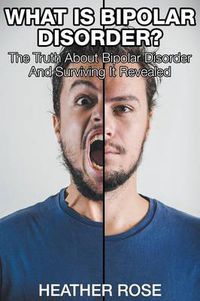 Cover image for What Is Bipolar Disorder: The Truth About Bipolar Disorder And Surviving It Revealed