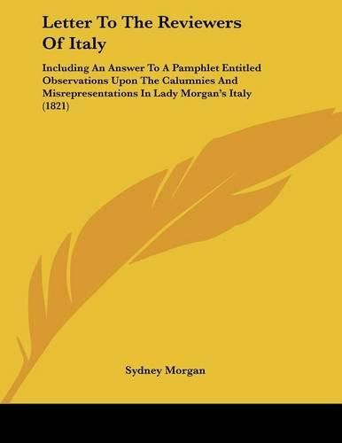 Letter to the Reviewers of Italy: Including an Answer to a Pamphlet Entitled Observations Upon the Calumnies and Misrepresentations in Lady Morgan's Italy (1821)