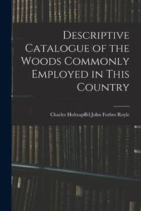 Cover image for Descriptive Catalogue of the Woods Commonly Employed in This Country