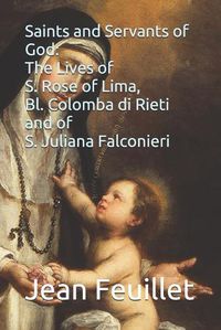 Cover image for Saints and Servants of God: The Lives of S. Rose of Lima, Bl. Colomba di Rieti, and of S. Juliana Falconieri