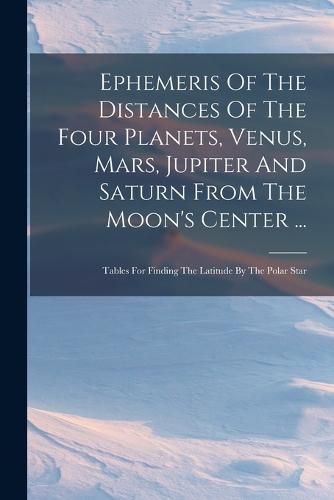 Cover image for Ephemeris Of The Distances Of The Four Planets, Venus, Mars, Jupiter And Saturn From The Moon's Center ...