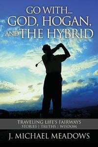 Cover image for Go with... God, Hogan, and the Hybrid: Traveling Life's Fairways: Stories, Truths, Wisdom