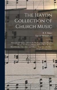 Cover image for The Haydn Collection of Church Music: Selected and Arranged From the Works of Haydn, Handel, Mozart, Beethoven, Winter, Weber, Paer, Rossini, Mendelssohn, Cherubini, and Others; Together With Many Original Compositions