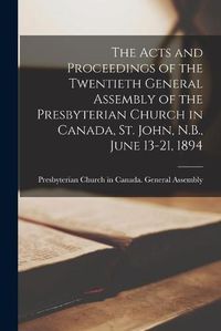 Cover image for The Acts and Proceedings of the Twentieth General Assembly of the Presbyterian Church in Canada, St. John, N.B., June 13-21, 1894 [microform]