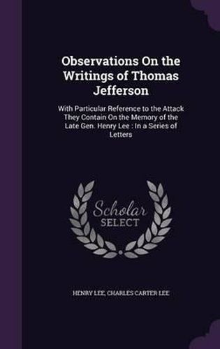 Observations on the Writings of Thomas Jefferson: With Particular Reference to the Attack They Contain on the Memory of the Late Gen. Henry Lee: In a Series of Letters