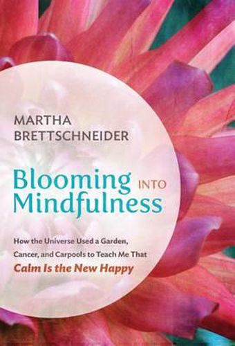 Cover image for Blooming into Mindfulness: How the Universe Used a Garden, Cancer, and Carpools to Teach Me That Calm Is the New Happy