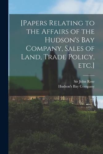 Cover image for [Papers Relating to the Affairs of the Hudson's Bay Company, Sales of Land, Trade Policy, Etc.] [microform]