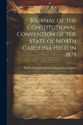 Cover image for Journal of the Constitutional Convention of the State of North Carolina Held in 1875