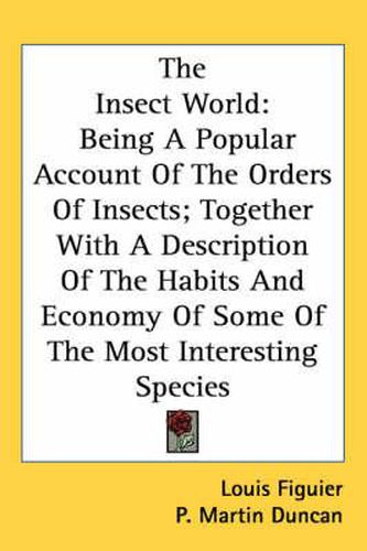 Cover image for The Insect World: Being A Popular Account Of The Orders Of Insects; Together With A Description Of The Habits And Economy Of Some Of The Most Interesting Species