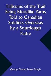 Cover image for Tillicums of the Trail Being Klondike Yarns Told to Canadian Soldiers Overseas by a Sourdough Padre