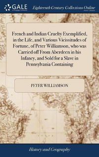 Cover image for French and Indian Cruelty Exemplified, in the Life, and Various Vicissitudes of Fortune, of Peter Williamson, who was Carried off From Aberdeen in his Infancy, and Sold for a Slave in Pennsylvania Containing