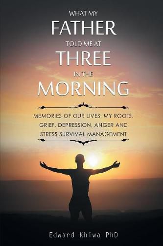 Cover image for What My Father Told Me at Three in the Morning: Memories of Our Lives, My Roots, Grief, Depression, Anger and Stress Survival Management