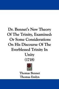 Cover image for Dr. Bennet's New Theory of the Trinity, Examined: Or Some Considerations on His Discourse of the Everblessed Trinity in Unity (1718)