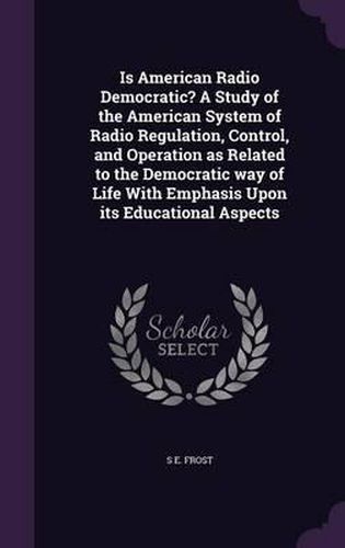 Cover image for Is American Radio Democratic? a Study of the American System of Radio Regulation, Control, and Operation as Related to the Democratic Way of Life with Emphasis Upon Its Educational Aspects