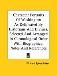 Cover image for Character Portraits of Washington as Delineated by Historians and Divines, Selected and Arranged in Chronological Order with Biographical Notes and References