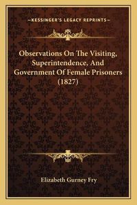 Cover image for Observations on the Visiting, Superintendence, and Government of Female Prisoners (1827)