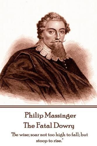 Philip Massinger - The Fatal Dowry: Be wise; soar not too high to fall; but stoop to rise.