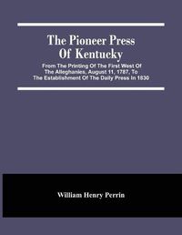 Cover image for The Pioneer Press Of Kentucky: From The Printing Of The First West Of The Alleghanies, August 11, 1787, To The Establishment Of The Daily Press In 1830