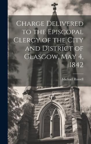 Cover image for Charge Delivered to the Episcopal Clergy of the City and District of Glasgow, May 4, 1842