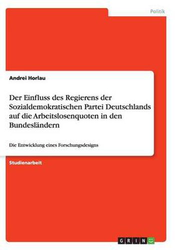 Cover image for Der Einfluss des Regierens der Sozialdemokratischen Partei Deutschlands auf die Arbeitslosenquoten in den Bundeslandern: Die Entwicklung eines Forschungsdesigns