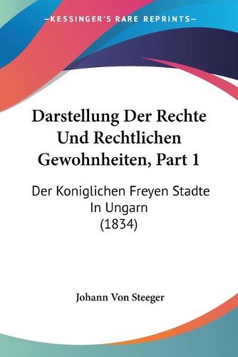 Cover image for Darstellung Der Rechte Und Rechtlichen Gewohnheiten, Part 1: Der Koniglichen Freyen Stadte in Ungarn (1834)