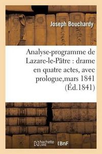 Cover image for Analyse-Programme de Lazare-Le-Patre: Drame En Quatre Actes, Avec Prologue, Represente,: Pour La Premiere Fois, Sur Le Theatre Des Celestins, Le 5 Mars 1841...