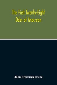 Cover image for The First Twenty-Eight Odes Of Anacreon. In Greek And In English; And In Both Languages, In Prose As Well As In Verse, With Variorum Notes, A Grammatical Analysis And A Lexicon