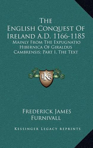 The English Conquest of Ireland A.D. 1166-1185: Mainly from the Expugnatio Hibernica of Giraldus Cambrensis; Part I, the Text