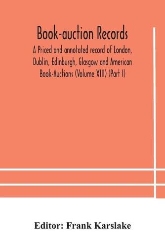 Cover image for Book-auction records; A Priced and annotated record of London, Dublin, Edinburgh, Glasgow and American Book-Auctions (Volume XIII) (Part I)