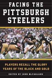 Cover image for Facing the Pittsburgh Steelers: Players Recall the Glory Years of the Black and Gold