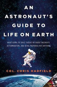 Cover image for An Astronaut's Guide to Life on Earth: What Going to Space Taught Me about Ingenuity, Determination, and Being Prepared for Anything