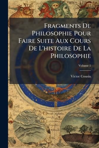 Cover image for Fragments de Philosophie Pour Faire Suite Aux Cours de L'Histoire de La Philosophie, Volume 1