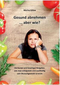 Cover image for Gesund abnehmen... aber wie?: Ein kurzer und knackiger Ratgeber, wie man erfolgreich und nachhaltig sein Wunschgewicht erreicht