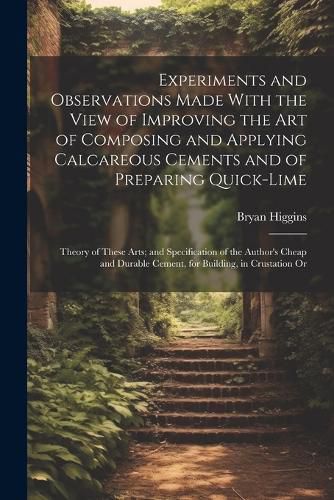 Cover image for Experiments and Observations Made With the View of Improving the Art of Composing and Applying Calcareous Cements and of Preparing Quick-Lime