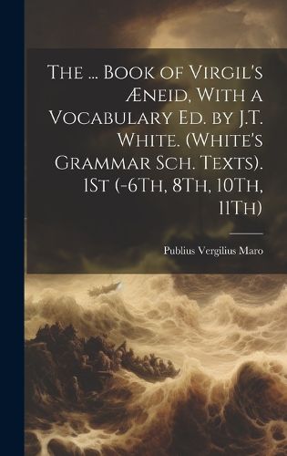 The ... Book of Virgil's AEneid, With a Vocabulary Ed. by J.T. White. (White's Grammar Sch. Texts). 1St (-6Th, 8Th, 10Th, 11Th)