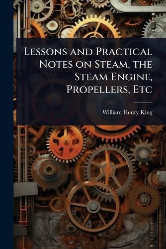 Cover image for Lessons and Practical Notes on Steam, the Steam Engine, Propellers, Etc