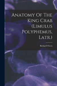 Cover image for Anatomy Of The King Crab (limulus Polyphemus, Latr.)