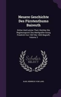 Cover image for Neuere Geschichte Des Furstenthums Baireuth: Dritter Und Letzter Theil, Welcher Die Regierungszeit Des Markgrafen Georg Friedrich Von 1557 Bis 1603 Begreift, Volume 3