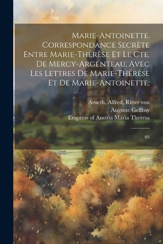 Cover image for Marie-Antoinette. Correspondance secrete entre Marie-Therese et le Cte. de Mercy-Argenteau, avec les lettres de Marie-Therese et de Marie-Antoinette;