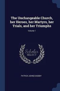 Cover image for The Unchangeable Church, Her Heroes, Her Martyrs, Her Trials, and Her Triumphs; Volume 1