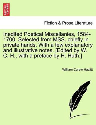 Cover image for Inedited Poetical Miscellanies, 1584-1700. Selected from MSS. chiefly in private hands. With a few explanatory and illustrative notes. [Edited by W. C. H., with a preface by H. Huth.]