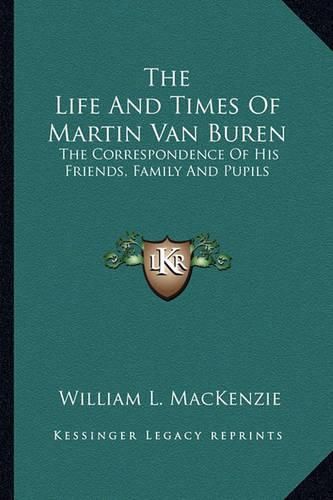 Cover image for The Life and Times of Martin Van Buren: The Correspondence of His Friends, Family and Pupils