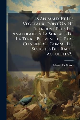 Cover image for Les Animaux Et Les Vegetaux, Dont On Ne Retrouve Plus Les Analogues A La Surface De La Terre, Peuvent-ils Etre Consideres Comme Les Souches Des Races Actuelles?...