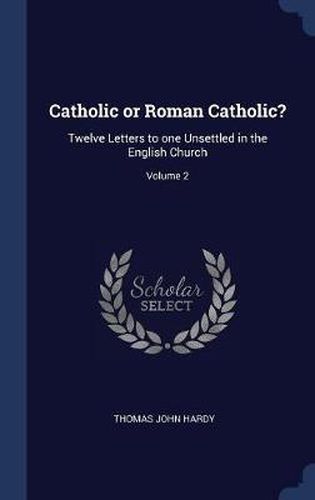 Catholic or Roman Catholic?: Twelve Letters to One Unsettled in the English Church; Volume 2