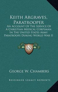 Cover image for Keith Argraves, Paratrooper: An Account of the Service of a Christian Medical Corpsman in the United States Army Paratroops During World War II