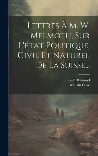 Cover image for Lettres A M. W. Melmoth, Sur L'etat Politique, Civil Et Naturel De La Suisse...