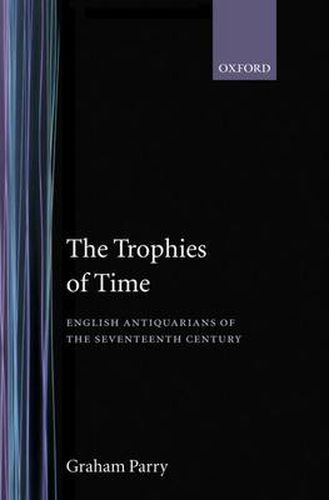 Cover image for The Trophies of Time: English Antiquarians of the Seventeenth Century